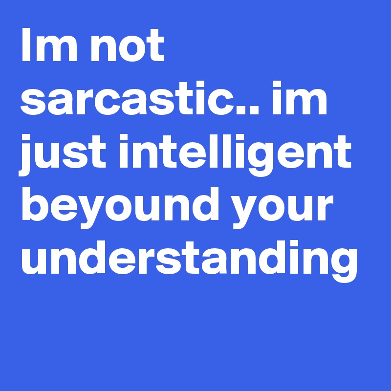 Im not sarcastic.. im just intelligent beyound your understanding