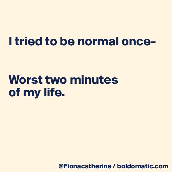

I tried to be normal once-


Worst two minutes 
of my life.




