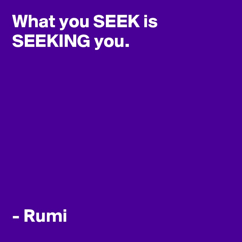 What you SEEK is SEEKING you.








- Rumi 
