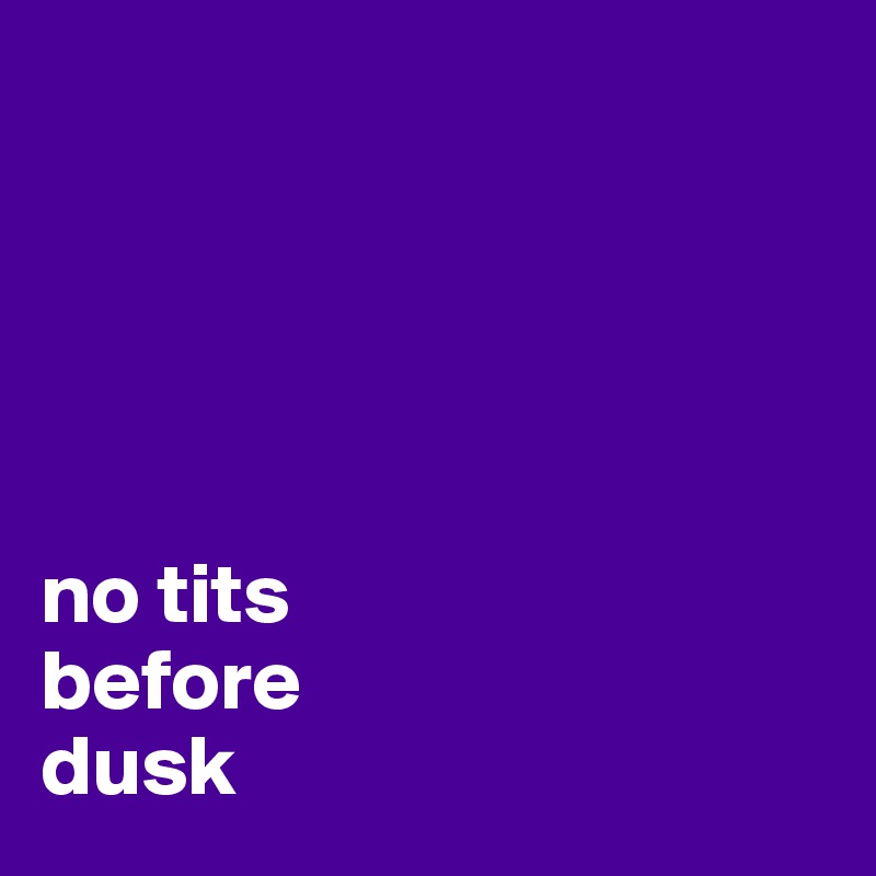





no tits 
before 
dusk