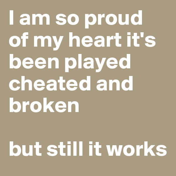 I am so proud of my heart it's been played cheated and broken 

but still it works 