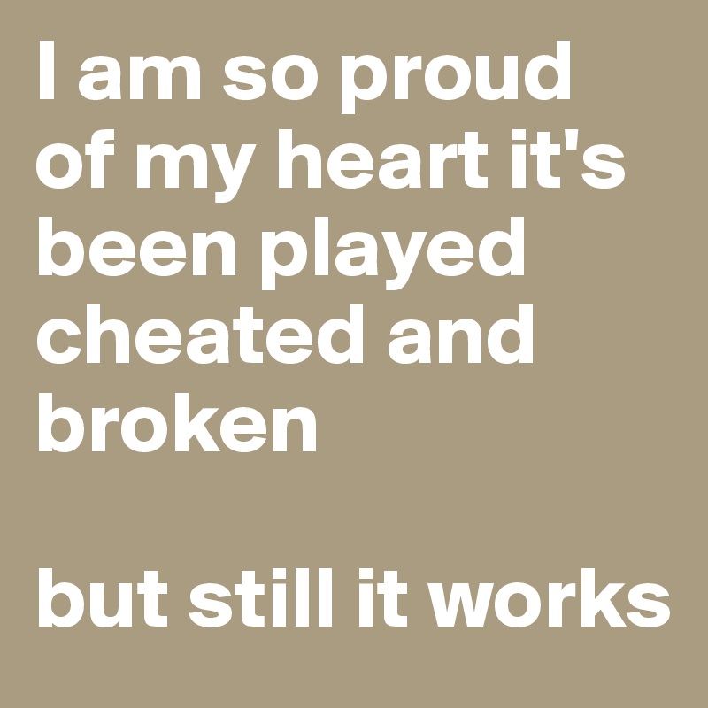 I am so proud of my heart it's been played cheated and broken 

but still it works 