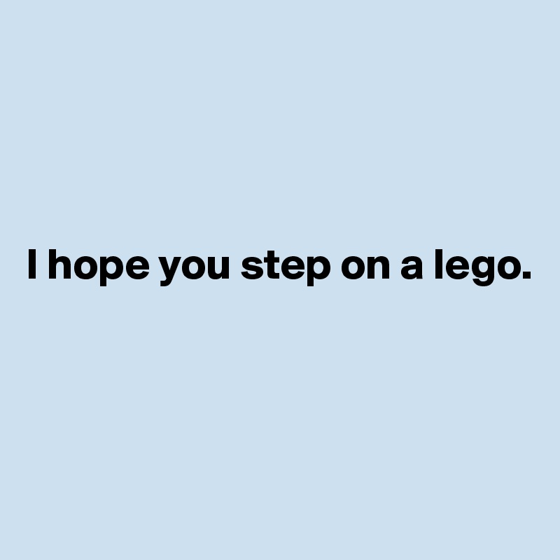 




I hope you step on a lego. 




