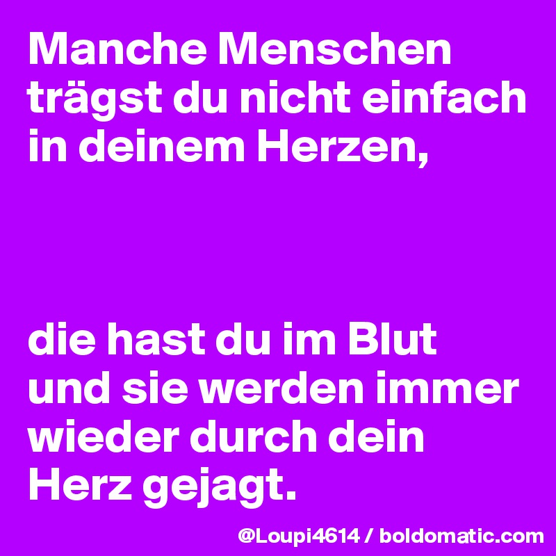 Manche Menschen
trägst du nicht einfach
in deinem Herzen,



die hast du im Blut
und sie werden immer wieder durch dein Herz gejagt.