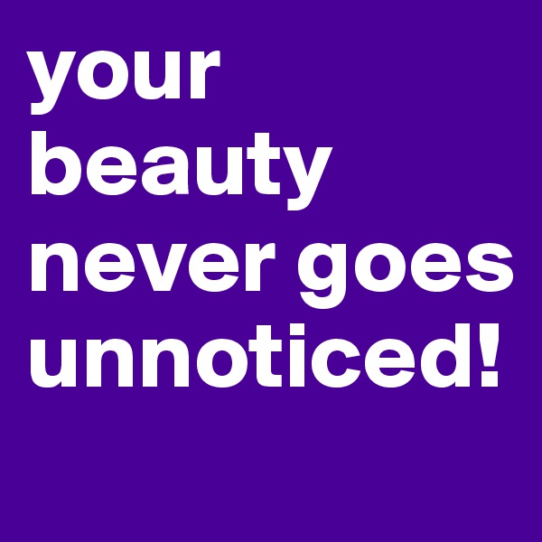 your beauty never goes unnoticed! 