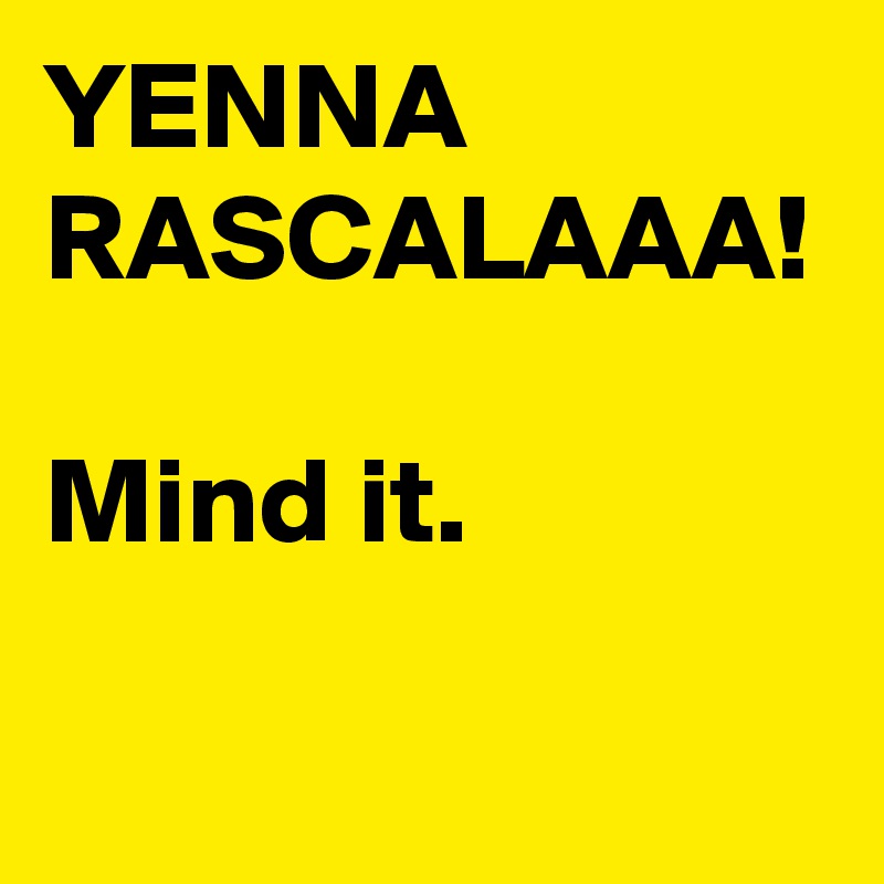 YENNA
RASCALAAA!

Mind it.