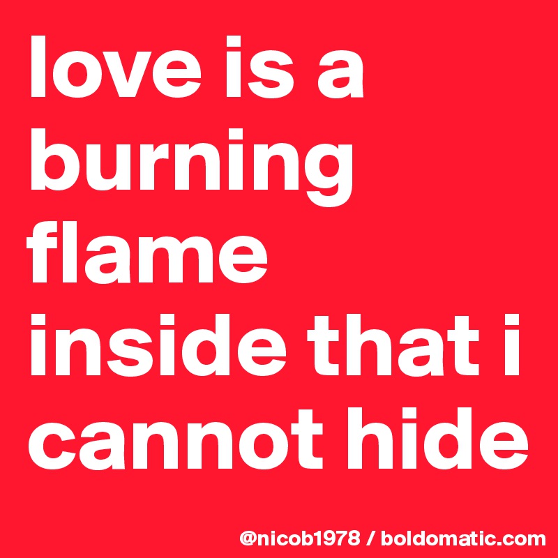 love is a burning flame inside that i cannot hide