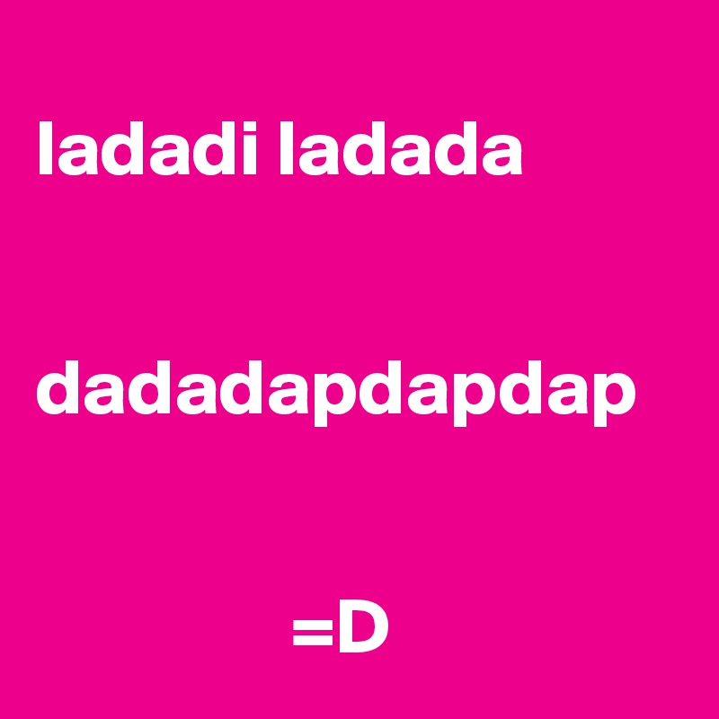 
ladadi ladada

       dadadapdapdap


                =D