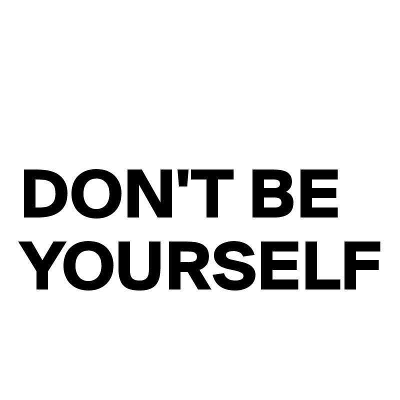 

DON'T BE YOURSELF