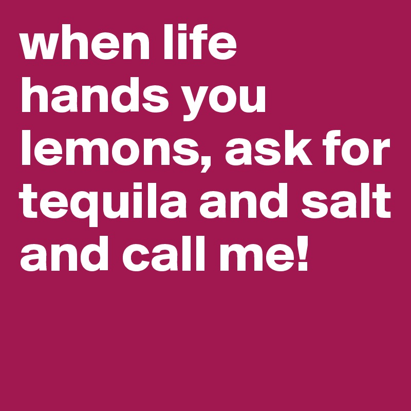 when life hands you lemons, ask for tequila and salt and call me!
