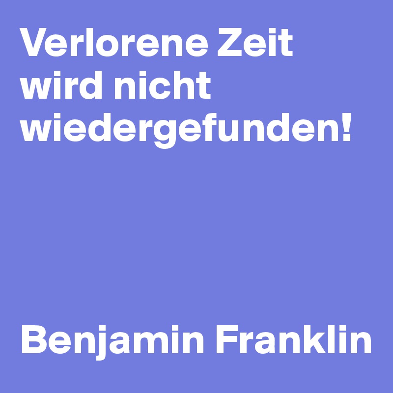 Verlorene Zeit wird nicht wiedergefunden!




Benjamin Franklin