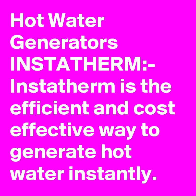 Hot Water Generators
INSTATHERM:-
Instatherm is the efficient and cost effective way to generate hot water instantly.
