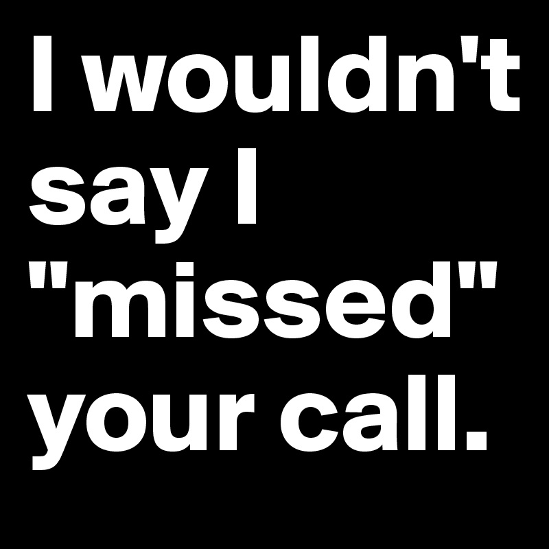 I wouldn't say I "missed" your call.