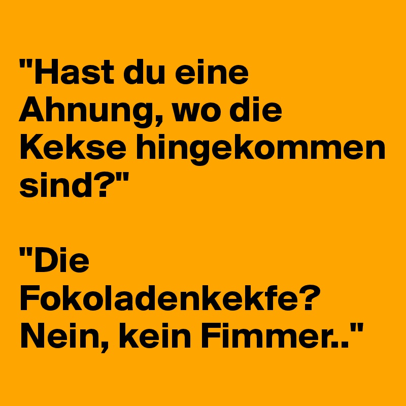 
"Hast du eine Ahnung, wo die Kekse hingekommen sind?"

"Die   Fokoladenkekfe? Nein, kein Fimmer.."