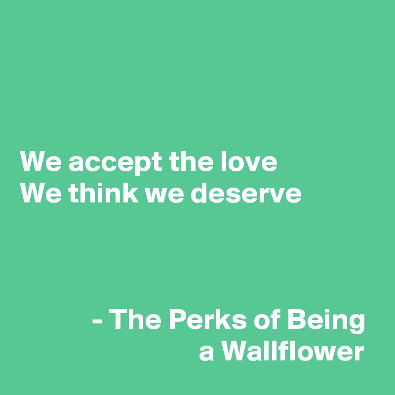 

               

We accept the love 
We think we deserve



            - The Perks of Being                               a Wallflower