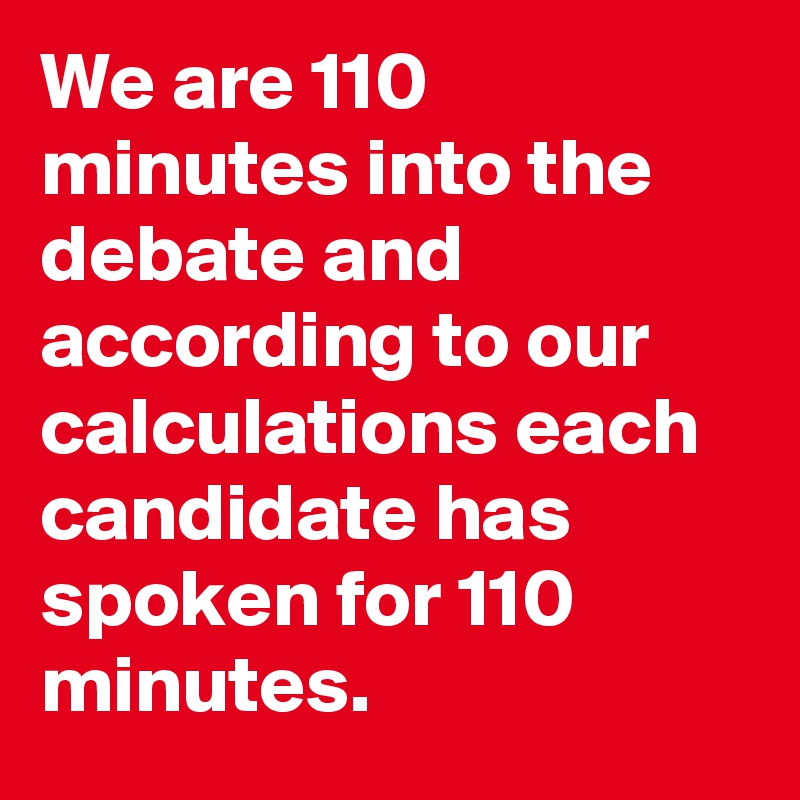 We are 110 minutes into the debate and according to our calculations each candidate has spoken for 110 minutes.