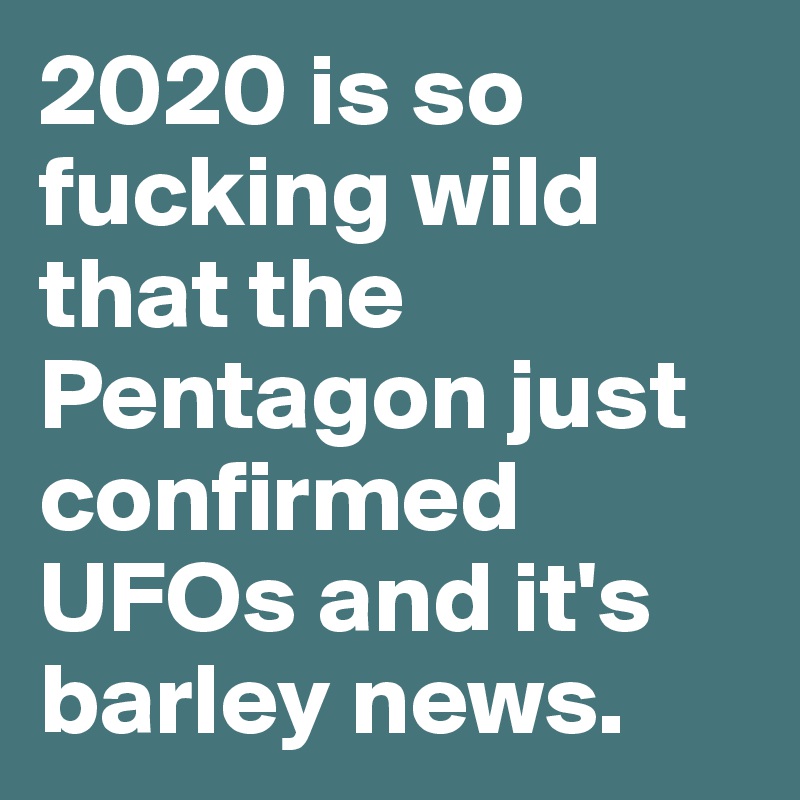 2020 is so fucking wild that the Pentagon just confirmed UFOs and it's barley news.