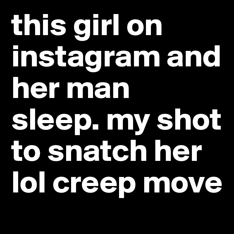 this girl on instagram and her man sleep. my shot to snatch her lol creep move