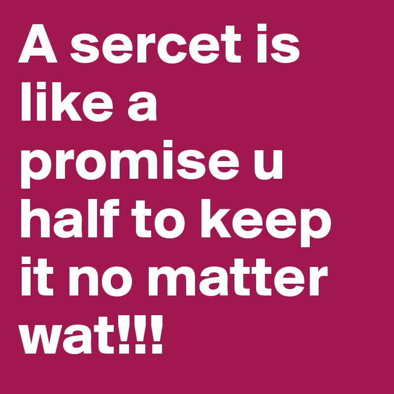 A sercet is like a promise u half to keep it no matter wat!!!