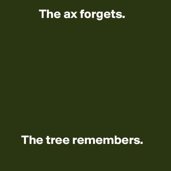             The ax forgets.









     The tree remembers.
