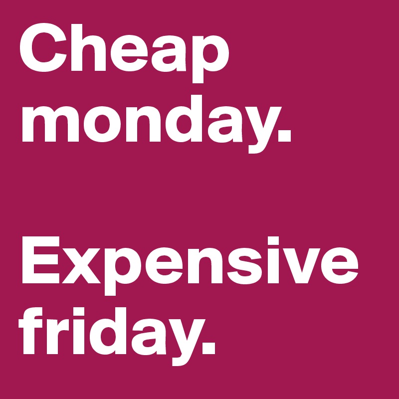 Cheap monday.

Expensive friday.