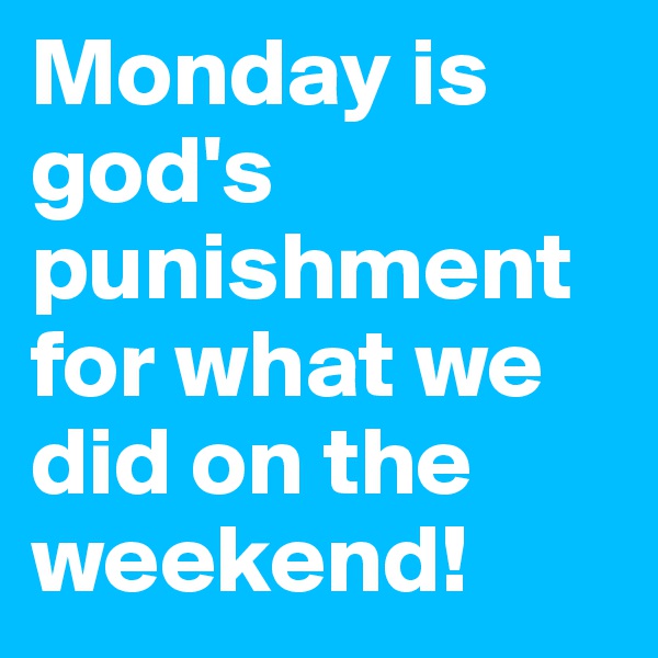 Monday is god's punishment for what we did on the weekend!