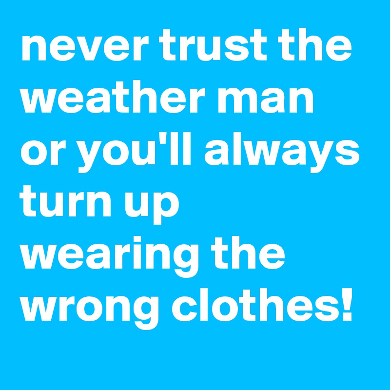 never trust the weather man or you'll always turn up wearing the wrong clothes!