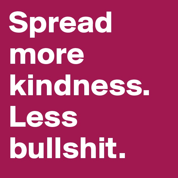 Spread more kindness. Less bullshit.