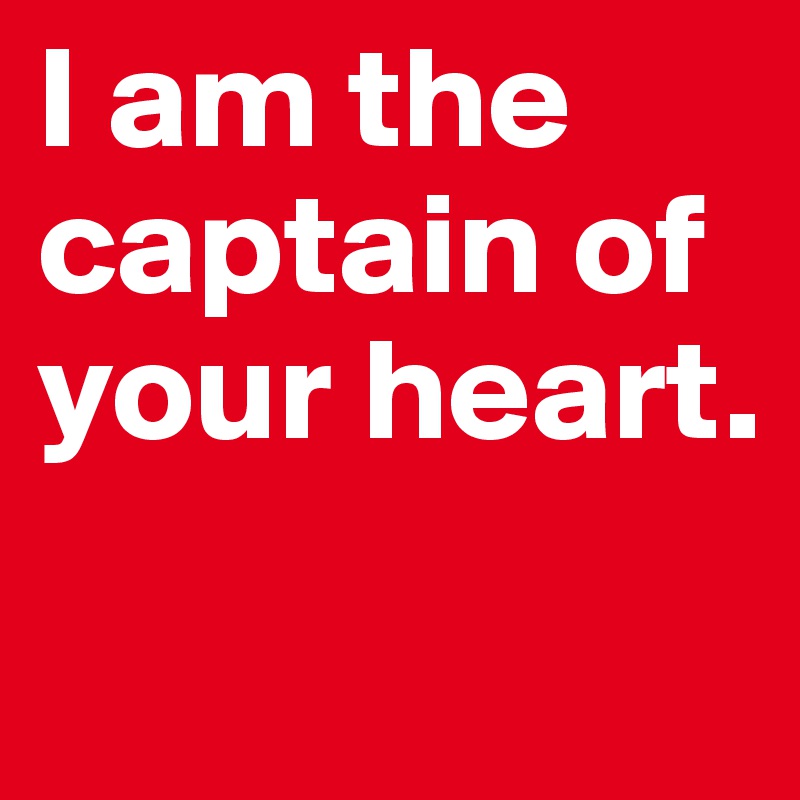 I am the captain of your heart. 
