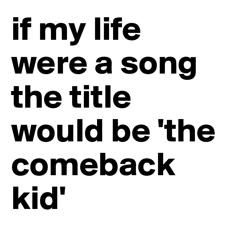if my life were a song the title would be 'the comeback kid'
