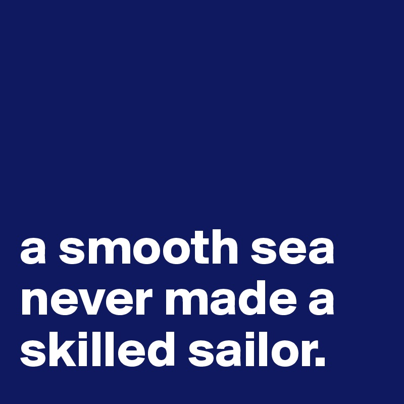



a smooth sea never made a skilled sailor.