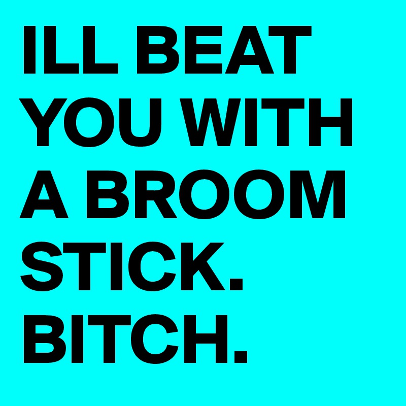 ill-beat-you-with-a-broom-stick-bitch-post-by-masonbucher-on-boldomatic