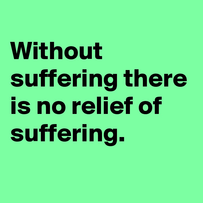 
Without suffering there is no relief of suffering.
