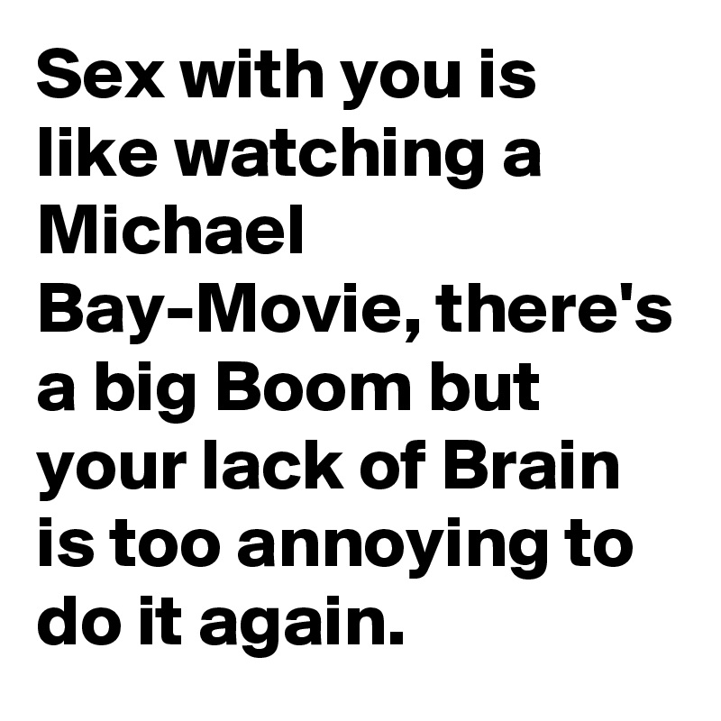 Sex with you is like watching a Michael Bay-Movie, there's a big Boom but your lack of Brain is too annoying to do it again.