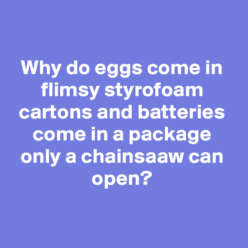

Why do eggs come in flimsy styrofoam cartons and batteries come in a package only a chainsaaw can open?

