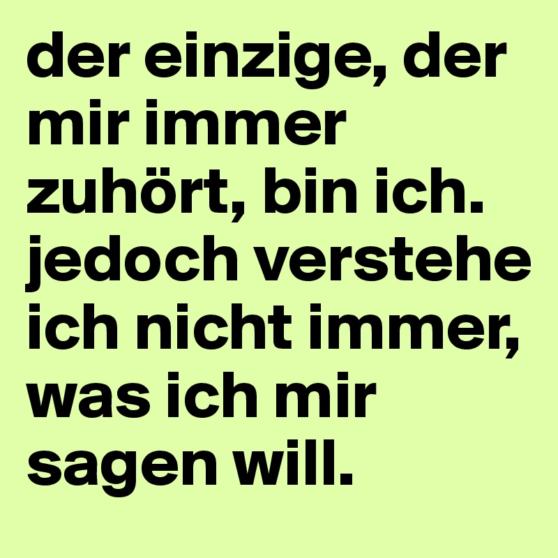 der einzige, der mir immer zuhört, bin ich. jedoch verstehe ich nicht immer, was ich mir sagen will.