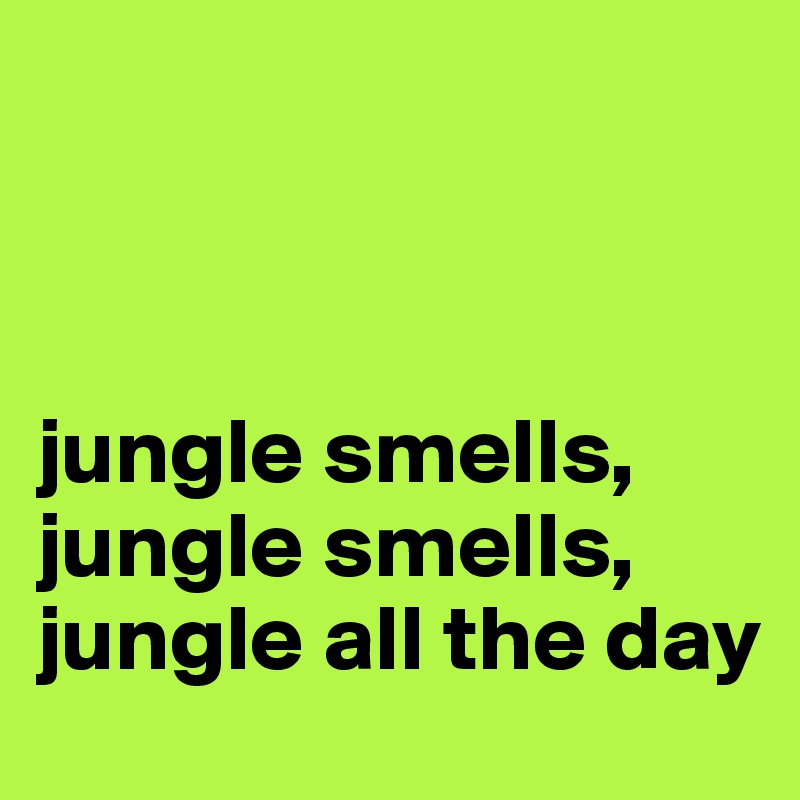 



jungle smells, jungle smells,
jungle all the day