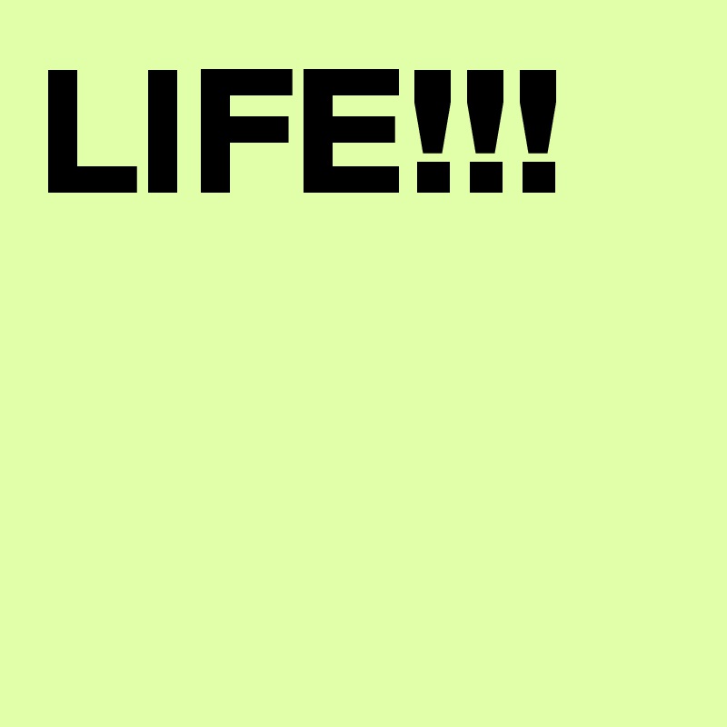 LIFE!!!