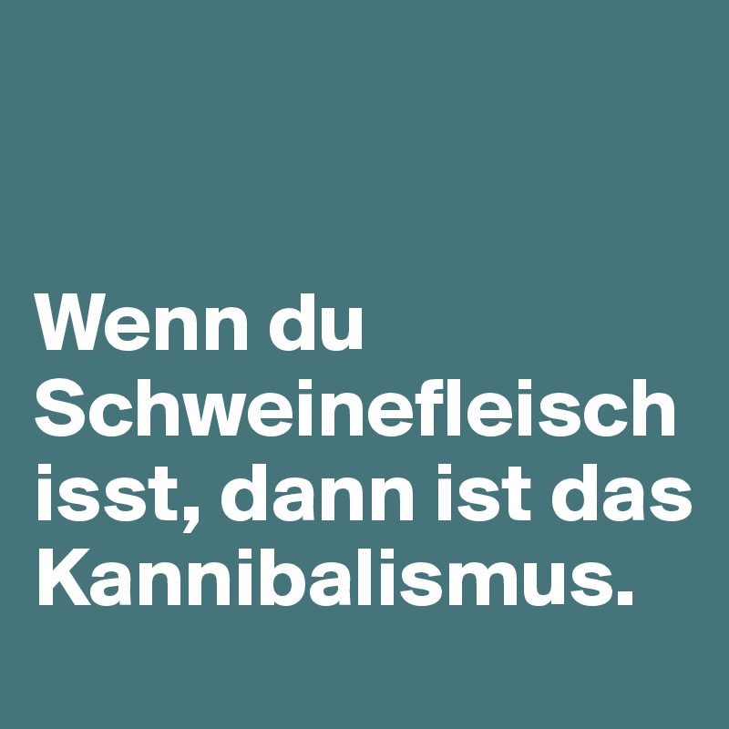 


Wenn du Schweinefleisch isst, dann ist das Kannibalismus.