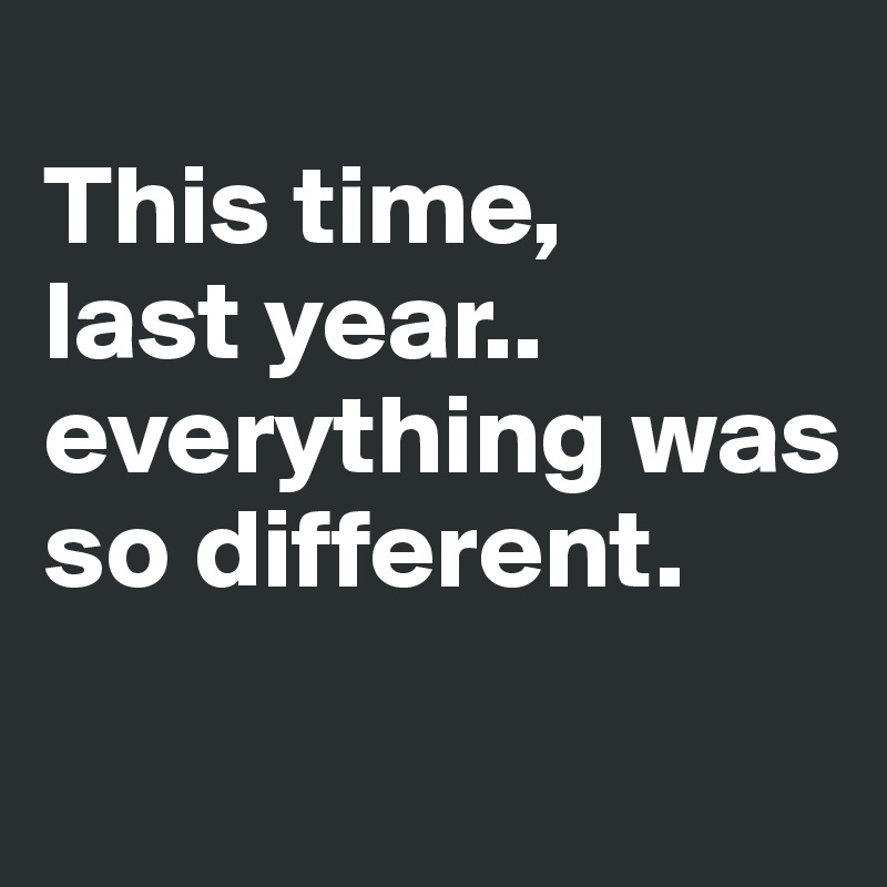 
This time,
last year..
everything was so different.
