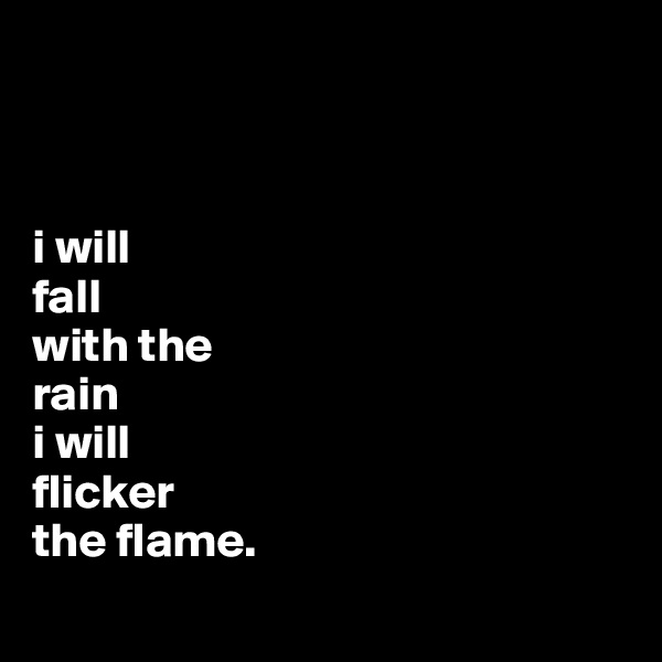 



i will
fall 
with the
rain
i will 
flicker 
the flame.
 