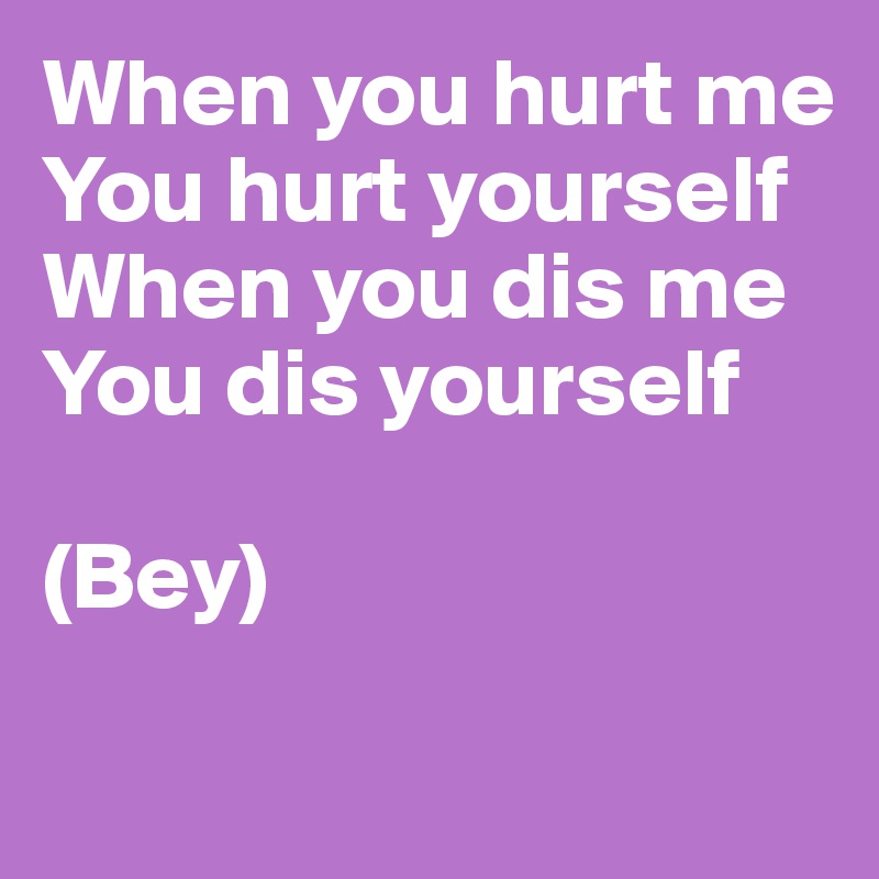 When you hurt me
You hurt yourself
When you dis me
You dis yourself

(Bey)

