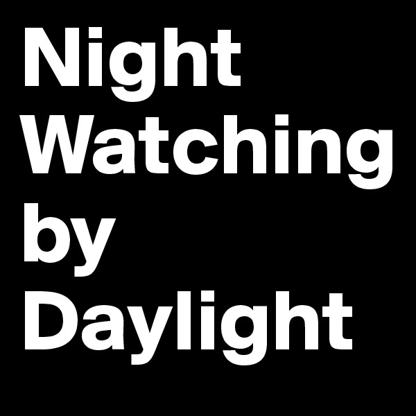 Night
Watching
by
Daylight