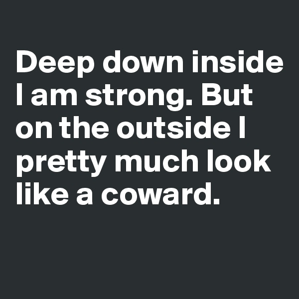 
Deep down inside I am strong. But on the outside I pretty much look like a coward.

