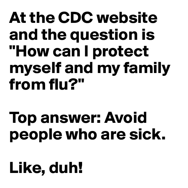 At the CDC website and the question is "How can I protect myself and my family from flu?"

Top answer: Avoid people who are sick.

Like, duh!