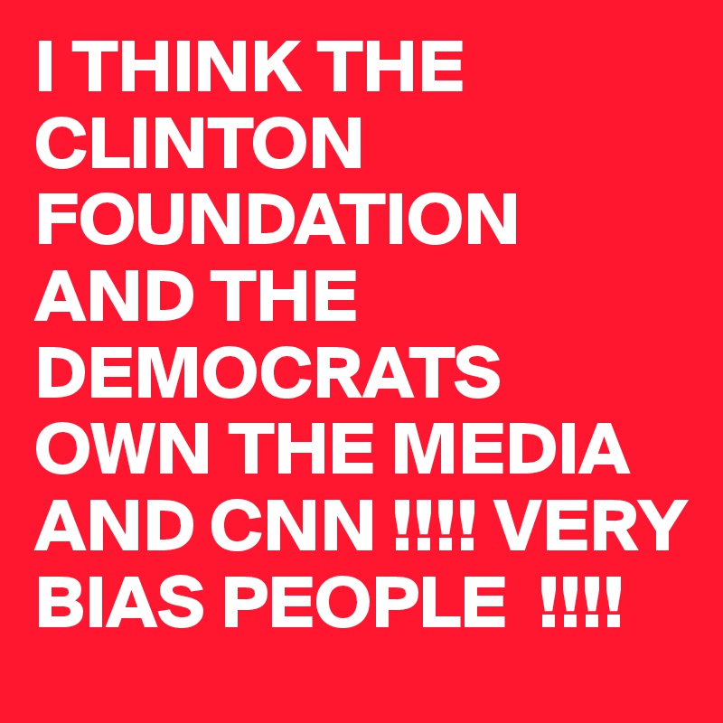 I THINK THE CLINTON FOUNDATION AND THE DEMOCRATS OWN THE MEDIA AND CNN !!!! VERY BIAS PEOPLE  !!!! 