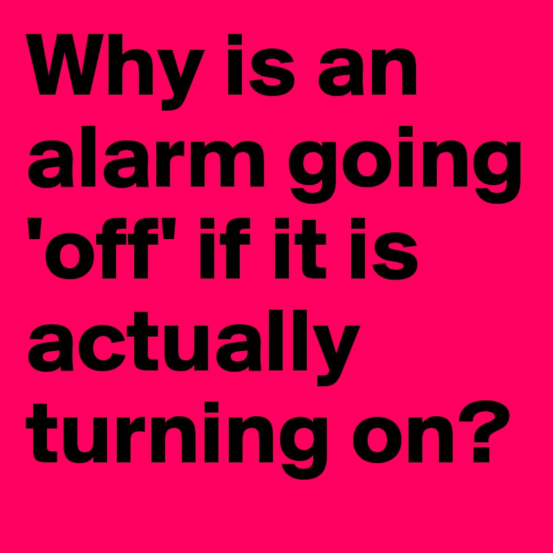 Why is an alarm going 'off' if it is actually turning on?