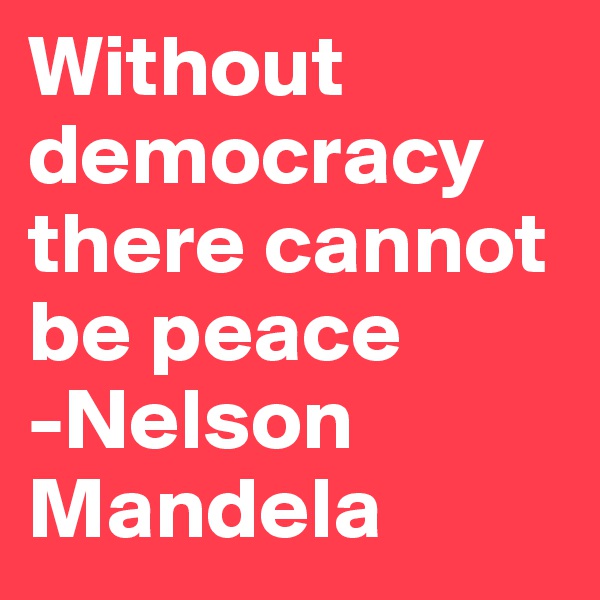Without democracy there cannot be peace
-Nelson Mandela