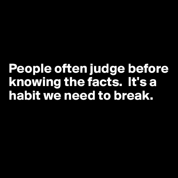 



People often judge before knowing the facts.  It's a habit we need to break.



