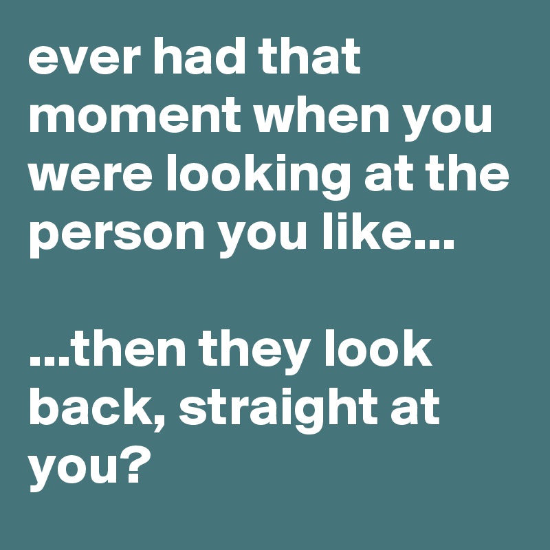 ever had that moment when you were looking at the person you like...

...then they look back, straight at you?